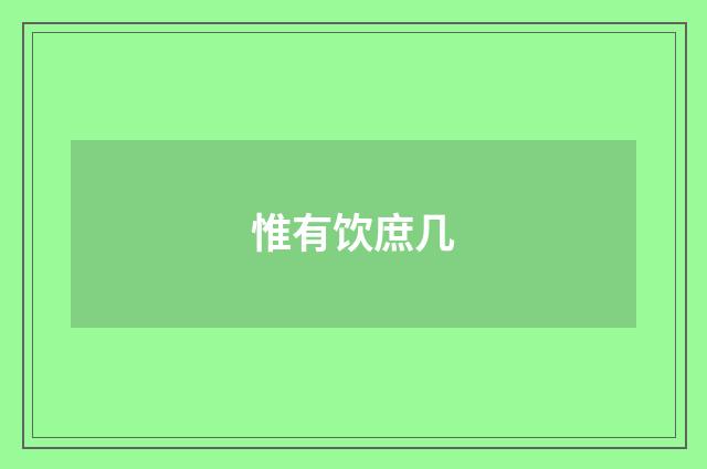 惟有饮庶几