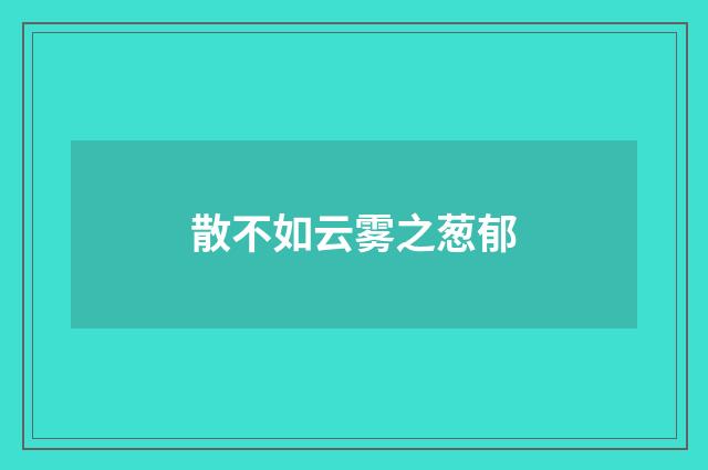 散不如云雾之葱郁