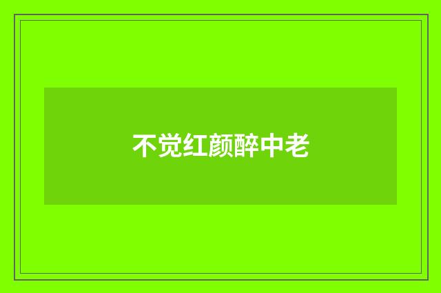 不觉红颜醉中老
