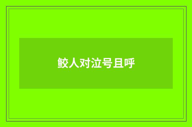 鲛人对泣号且呼