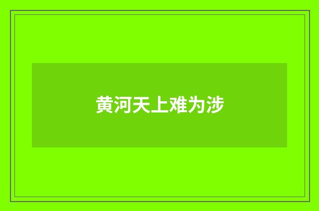 黄河天上难为涉