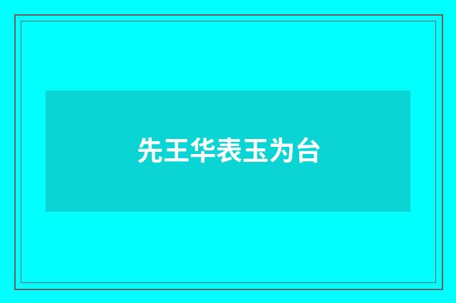 先王华表玉为台