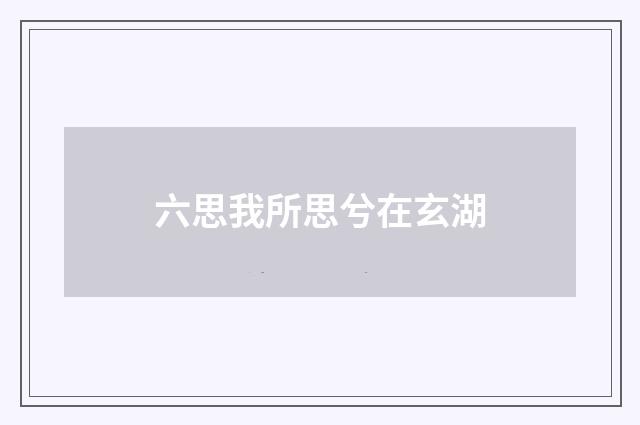 六思我所思兮在玄湖