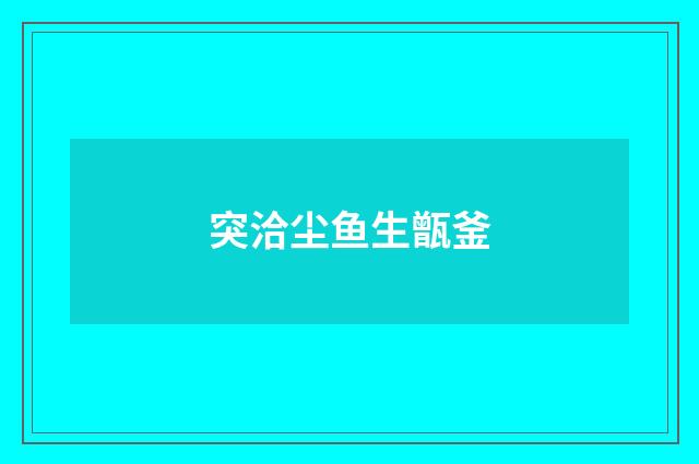 突洽尘鱼生甑釜
