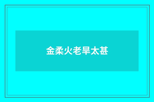 金柔火老旱太甚
