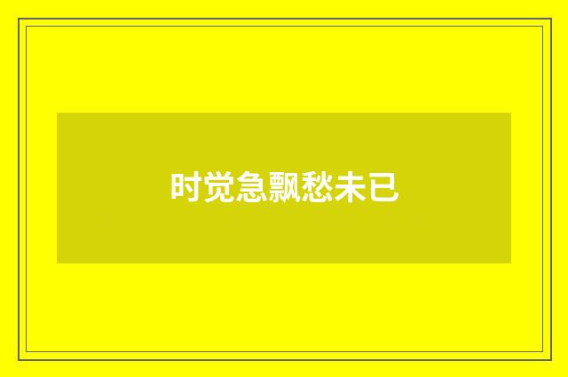 时觉急飘愁未已