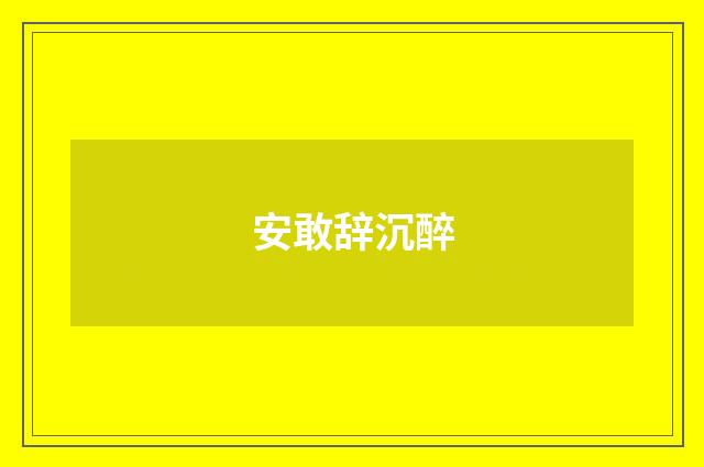 安敢辞沉醉