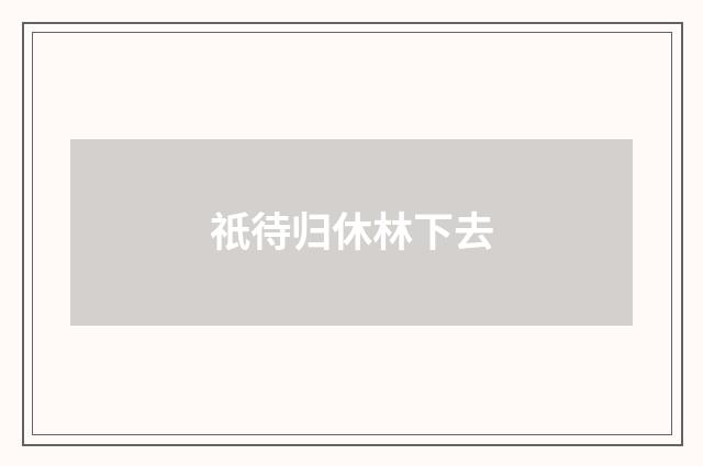 祇待归休林下去