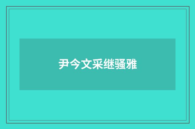 尹今文采继骚雅