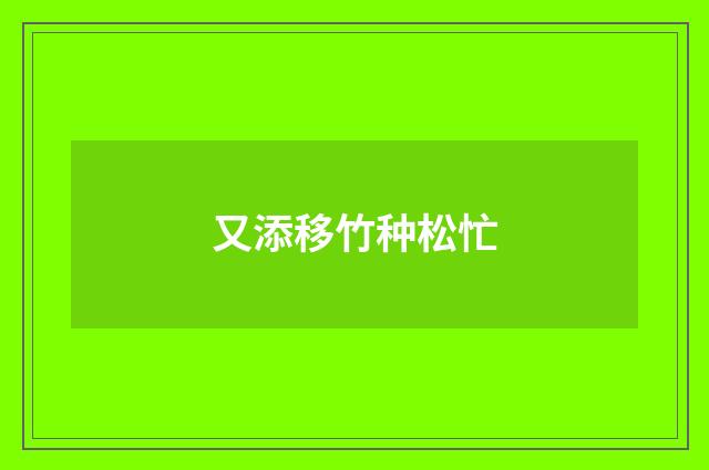 又添移竹种松忙