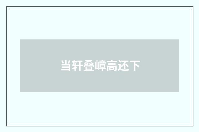 当轩叠嶂高还下