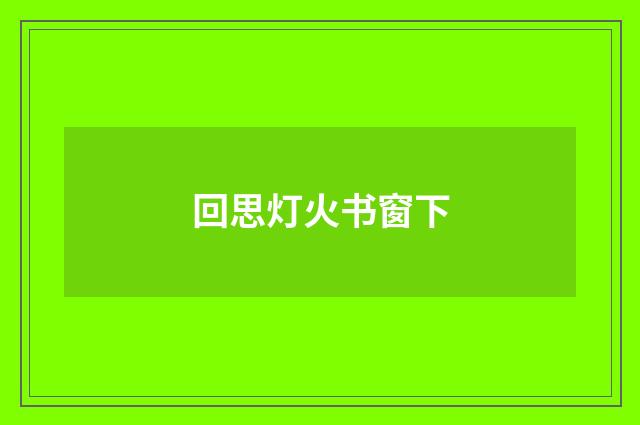回思灯火书窗下