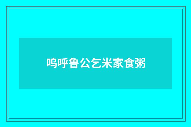 呜呼鲁公乞米家食粥