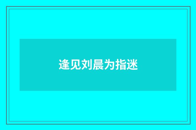 逢见刘晨为指迷