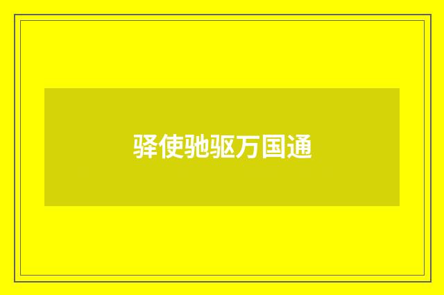 驿使驰驱万国通