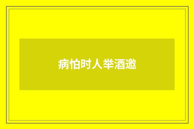 病怕时人举酒邀