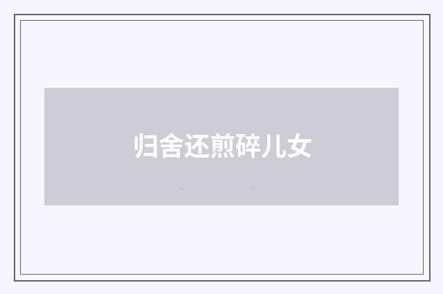 归舍还煎碎儿女
