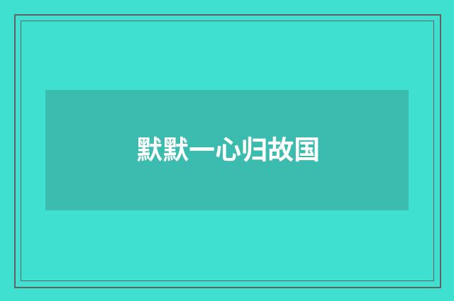 默默一心归故国