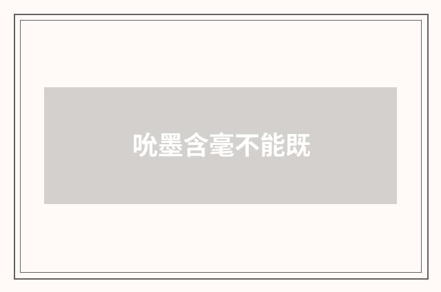 吮墨含毫不能既