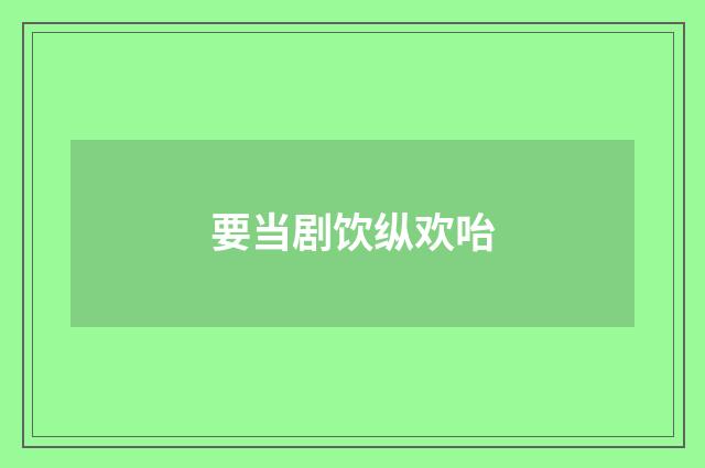 要当剧饮纵欢咍