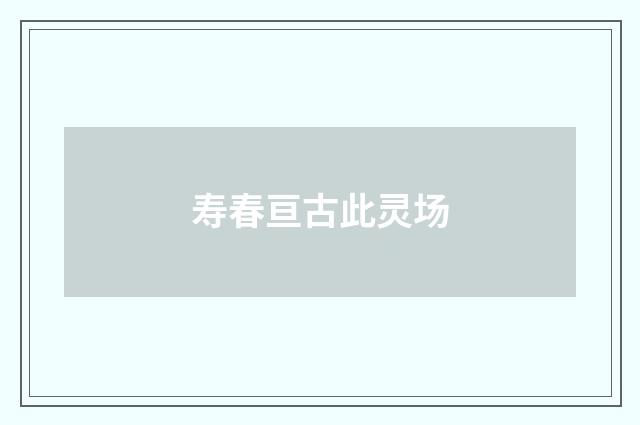 寿春亘古此灵场