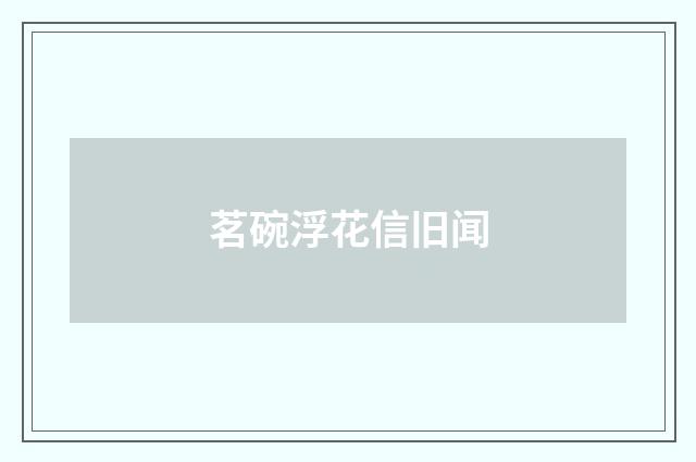 茗碗浮花信旧闻