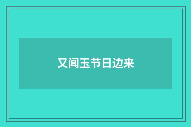 又闻玉节日边来