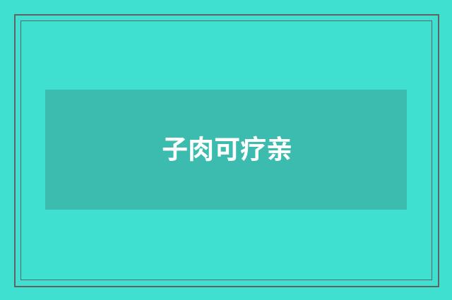 子肉可疗亲