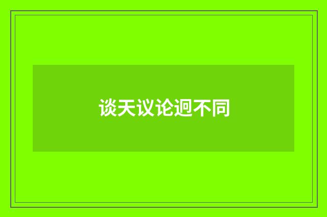 谈天议论迥不同