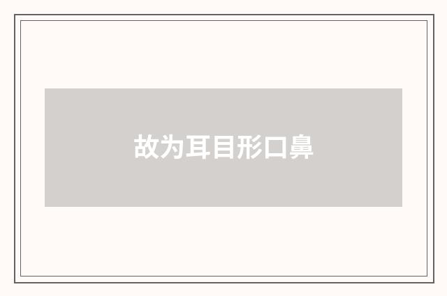故为耳目形口鼻