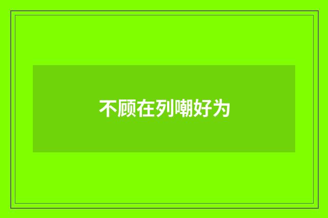 不顾在列嘲好为