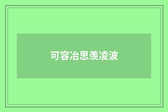 可容冶思羡凌波