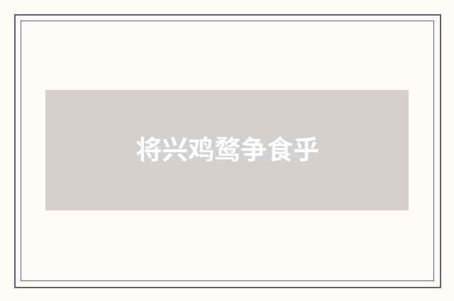 将兴鸡鹜争食乎