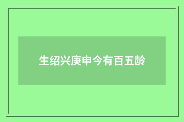 生绍兴庚申今有百五龄