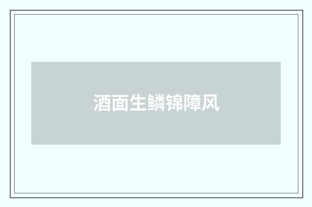 酒面生鳞锦障风