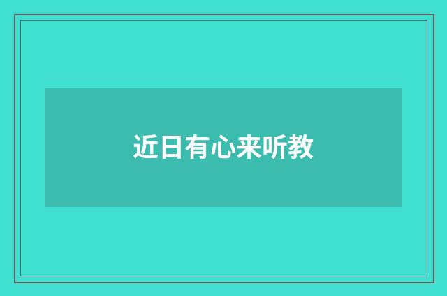 近日有心来听教