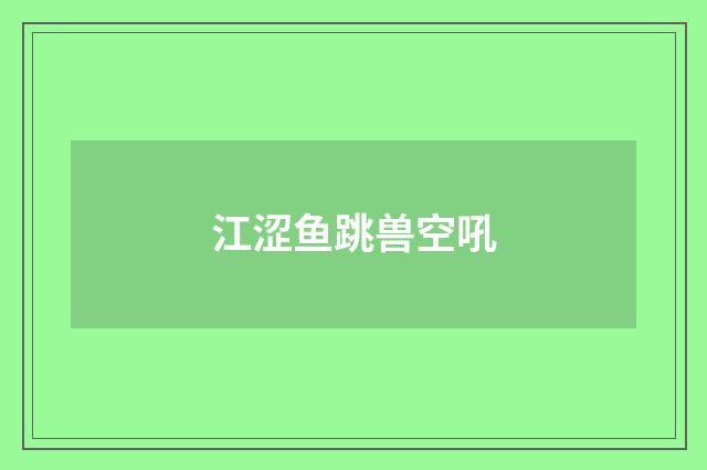江涩鱼跳兽空吼