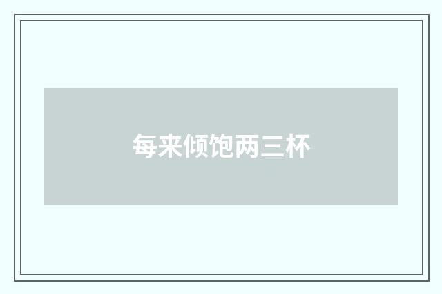 每来倾饱两三杯