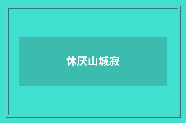 休厌山城寂