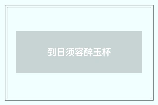 到日须容醉玉杯