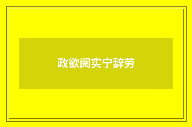 政欲阅实宁辞劳