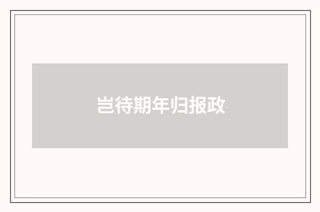 岂待期年归报政