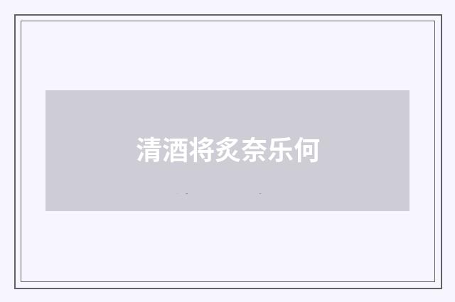 清酒将炙奈乐何