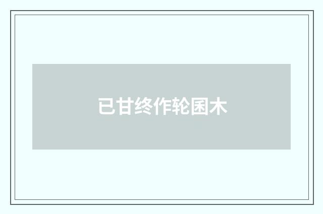 已甘终作轮囷木