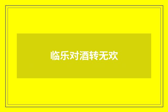 临乐对酒转无欢