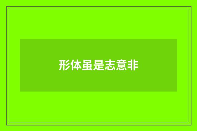 形体虽是志意非