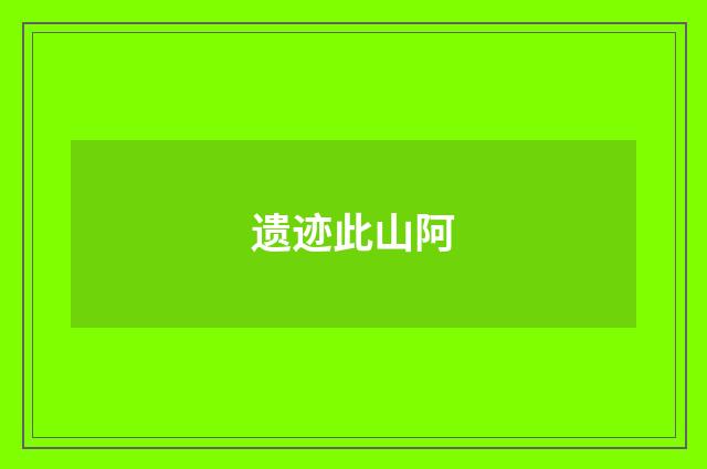 遗迹此山阿