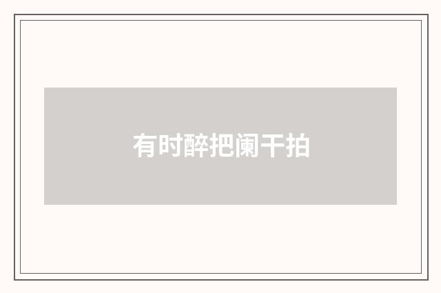 有时醉把阑干拍