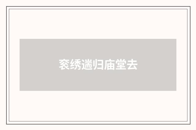 衮绣遄归庙堂去