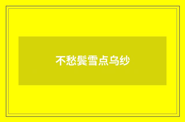 不愁鬓雪点乌纱